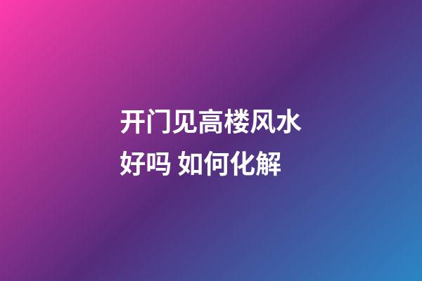 开门见高楼风水好吗 如何化解